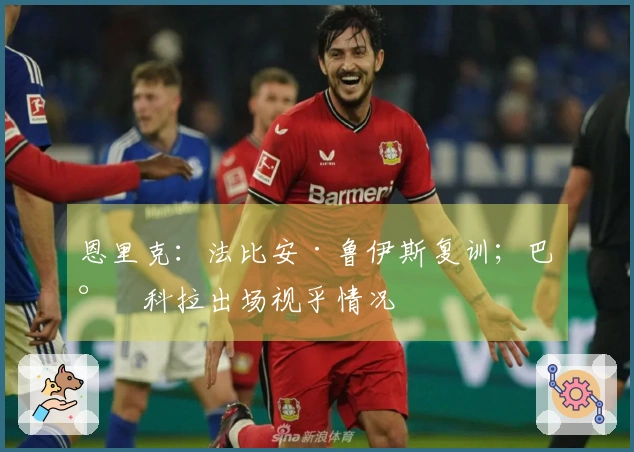 恩里克：法比安·鲁伊斯复训；巴尔科拉出场视乎情况