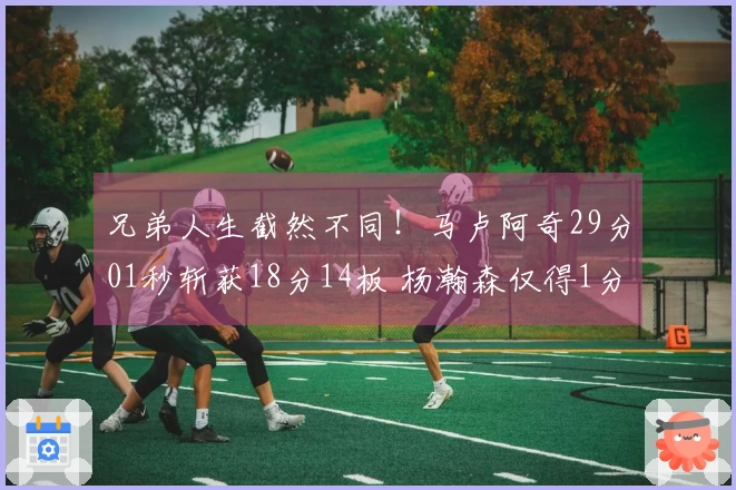 兄弟人生截然不同！马卢阿奇29分01秒斩获18分14板 杨瀚森仅得1分39秒