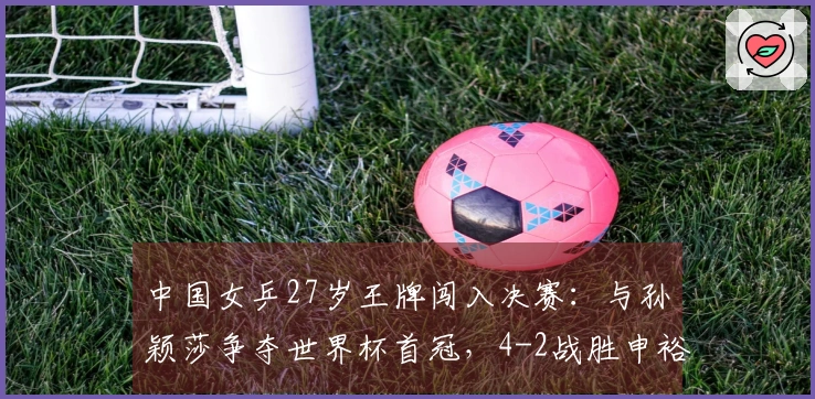 中国女乒27岁王牌闯入决赛：与孙颖莎争夺世界杯首冠，4-2战胜申裕斌！