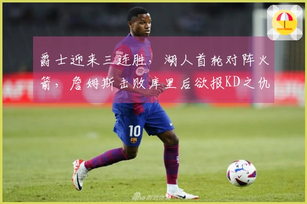 爵士迎来三连胜，湖人首轮对阵火箭，詹姆斯击败库里后欲报KD之仇？
