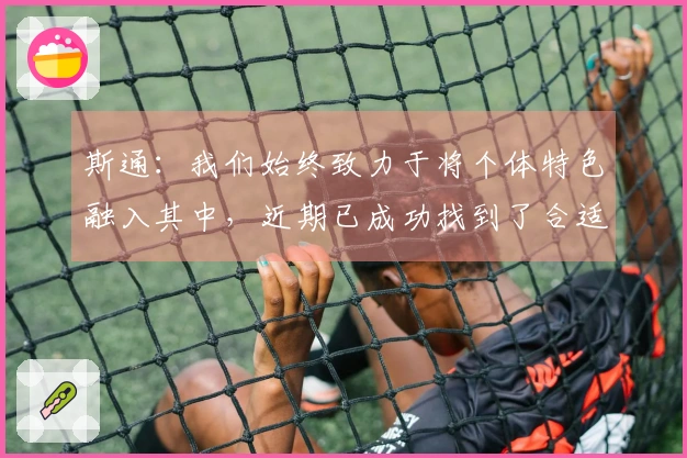 斯通：我们始终致力于将个体特色融入其中，近期已成功找到了合适的节奏！
