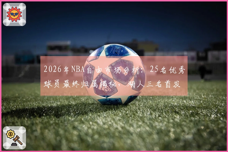 2026年NBA自由市场分析：25名优秀球员最终归属揭秘，湖人三名首发入围