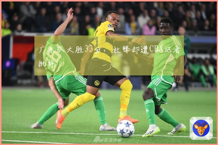 广东队大胜33分，杜锋却遭CBA记者批评
