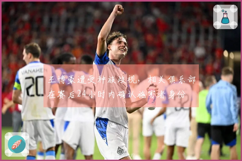 王博豪遭受种族歧视，相关俱乐部在赛后24小时内确认施害者身份