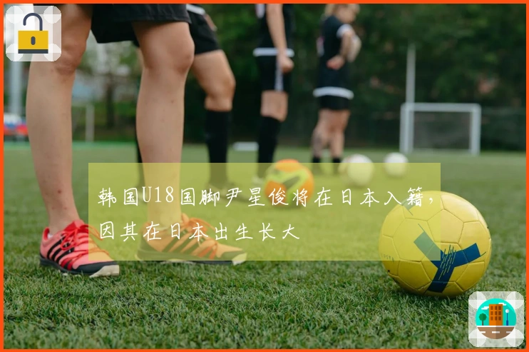 韩国U18国脚尹星俊将在日本入籍，因其在日本出生长大