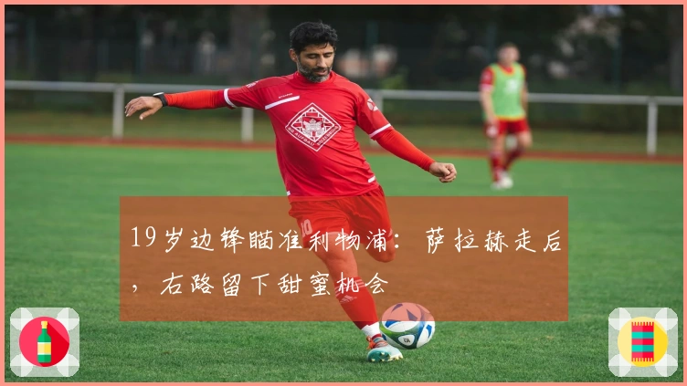 19岁边锋瞄准利物浦:萨拉赫走后,右路留下甜蜜机会