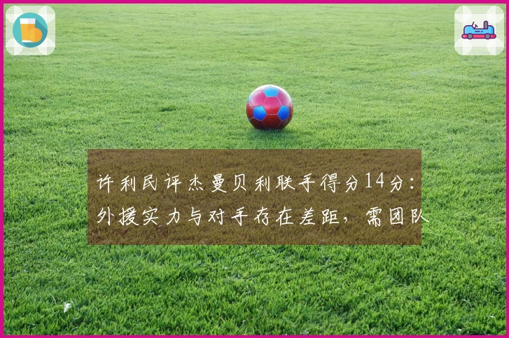 许利民评杰曼贝利联手得分14分：外援实力与对手存在差距，需团队共同调整