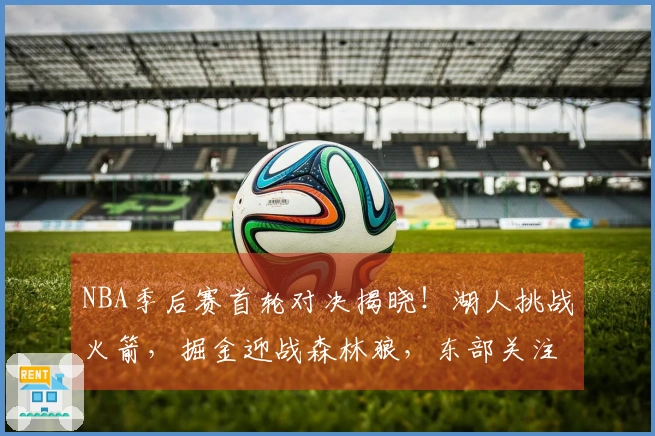 NBA季后赛首轮对决揭晓！湖人挑战火箭，掘金迎战森林狼，东部关注度低迷