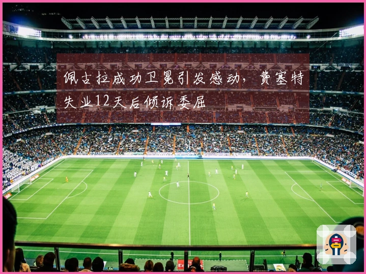 佩古拉成功卫冕引发感动，费塞特失业12天后倾诉委屈