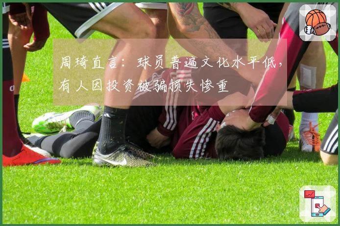周琦直言：球员普遍文化水平低，有人因投资被骗损失惨重