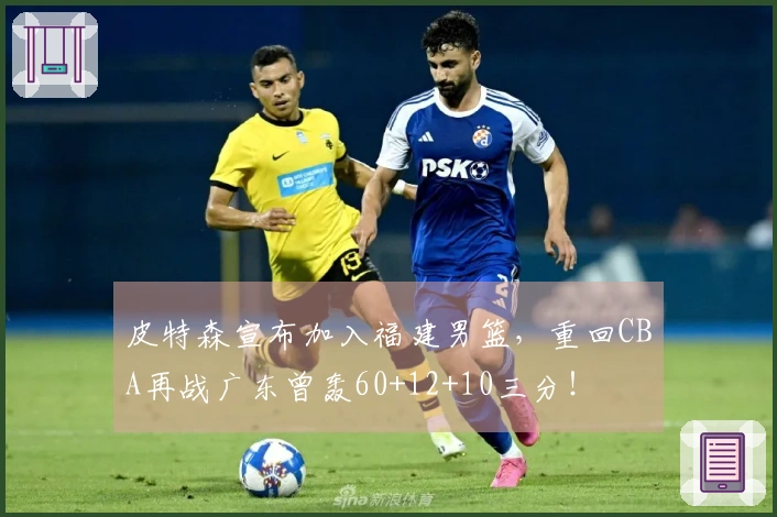 皮特森宣布加入福建男篮，重回CBA再战广东曾轰60+12+10三分！