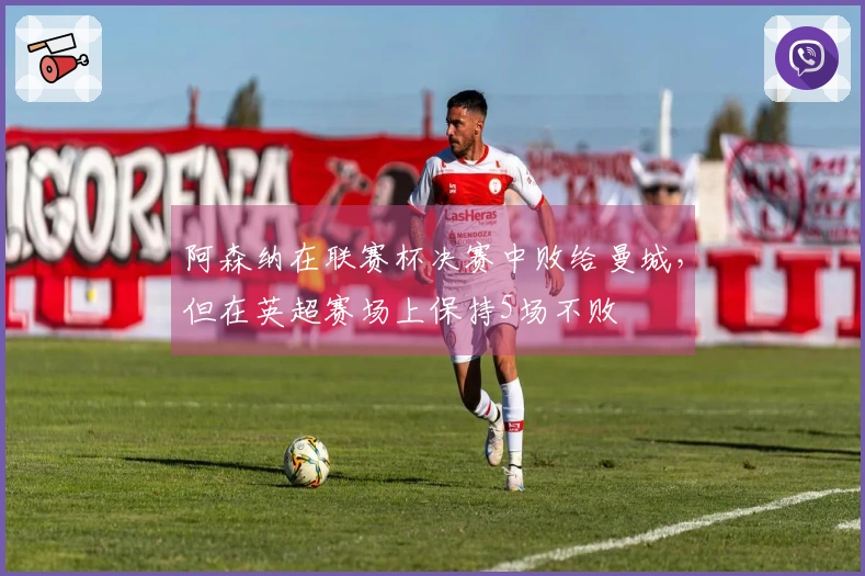 阿森纳在联赛杯决赛中败给曼城，但在英超赛场上保持5场不败
