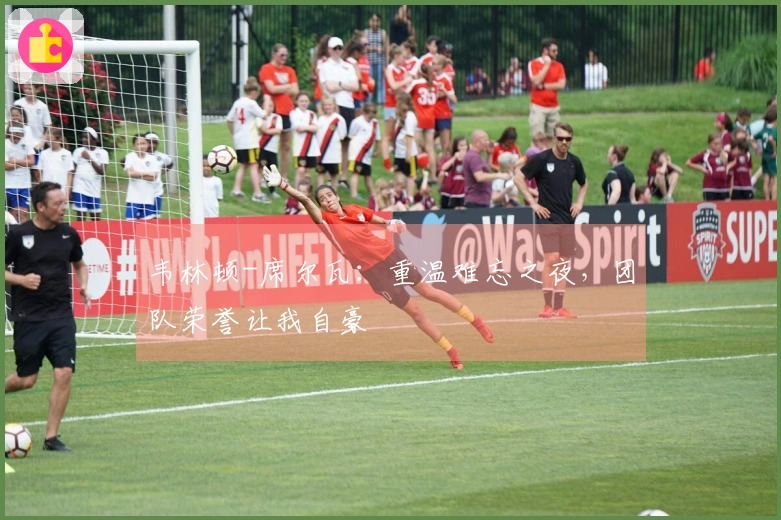 韦林顿-席尔瓦：重温难忘之夜，团队荣誉让我自豪