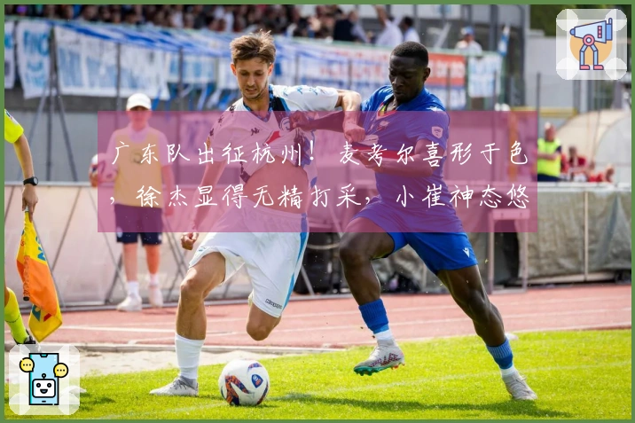 广东队出征杭州！麦考尔喜形于色，徐杰显得无精打采，小崔神态悠然