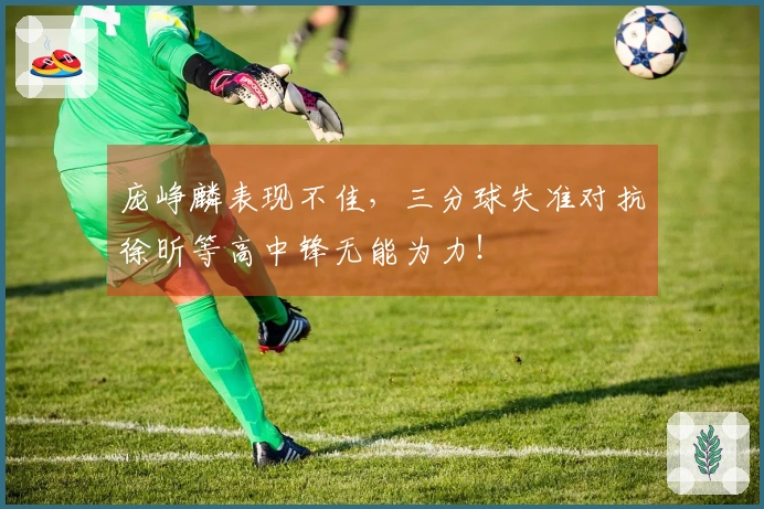 庞峥麟表现不佳，三分球失准对抗徐昕等高中锋无能为力！