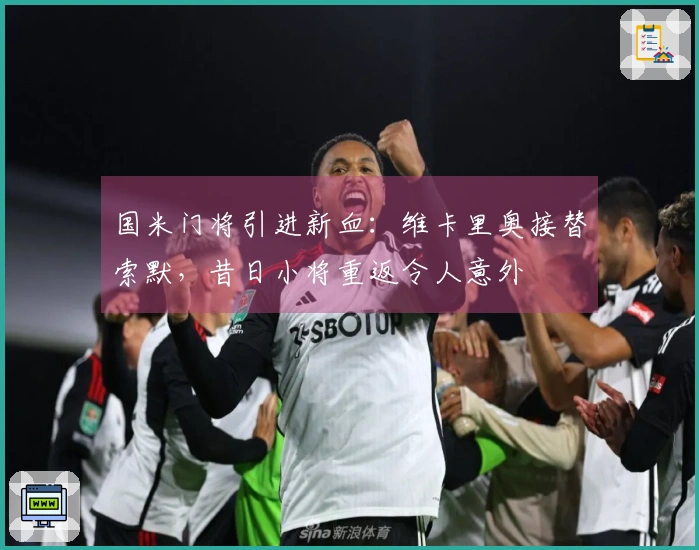 国米门将引进新血：维卡里奥接替索默，昔日小将重返令人意外