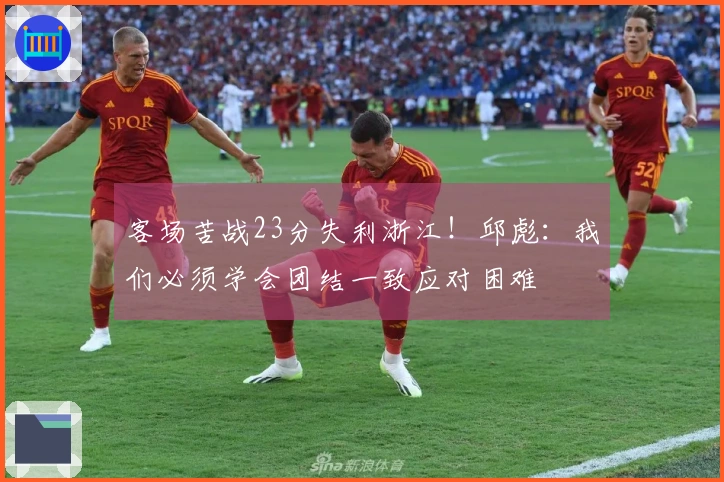 客场苦战23分失利浙江！邱彪：我们必须学会团结一致应对困难
