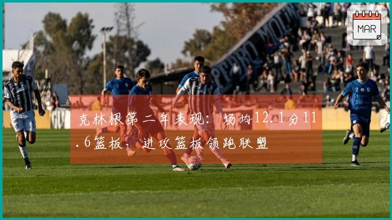 克林根第二年表现:场均12.1分11.6篮板,进攻篮板领跑联盟