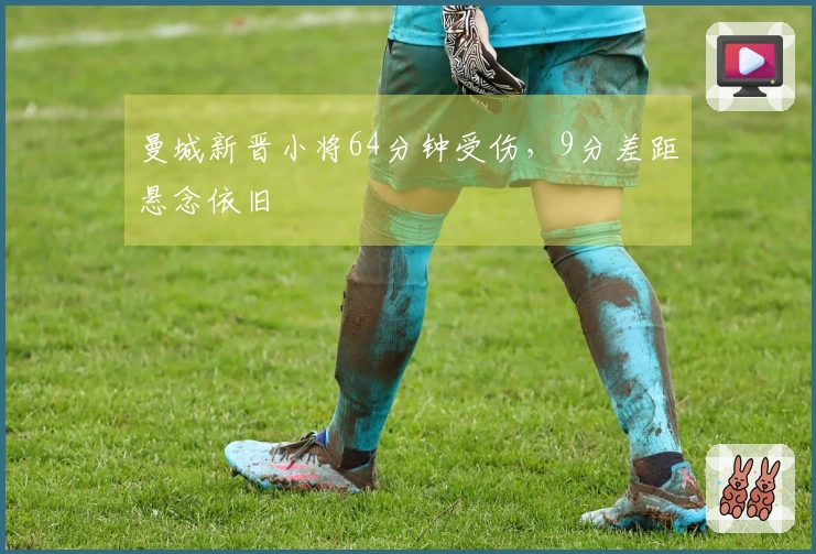 曼城新晋小将64分钟受伤，9分差距悬念依旧