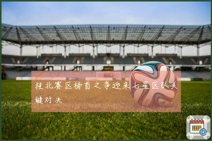 桂北赛区榜首之争迎来七星区队关键对决