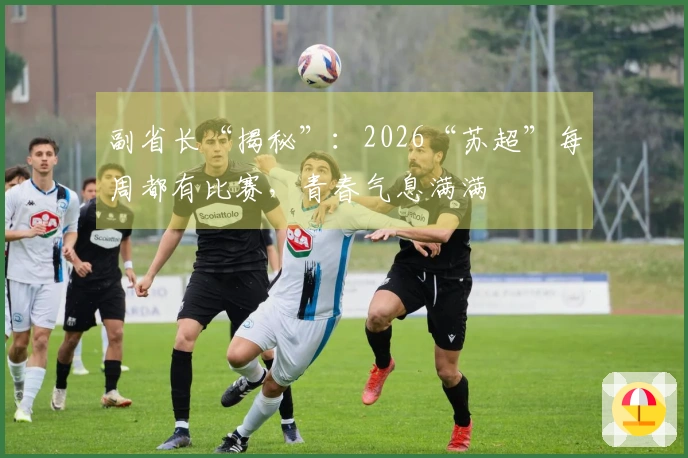 副省长“揭秘”：2026“苏超”每周都有比赛，青春气息满满
