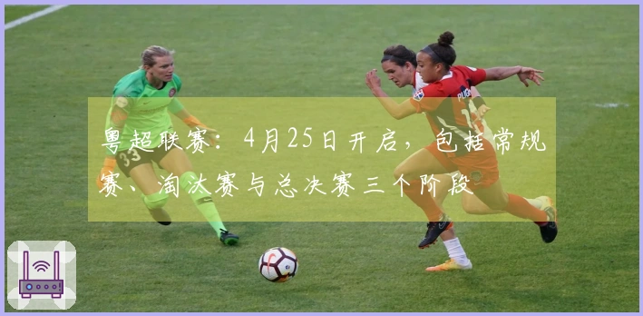 粤超联赛：4月25日开启，包括常规赛、淘汰赛与总决赛三个阶段