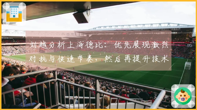 刘越分析上海德比：优先展现激烈对抗与快速节奏，然后再提升技术水平
