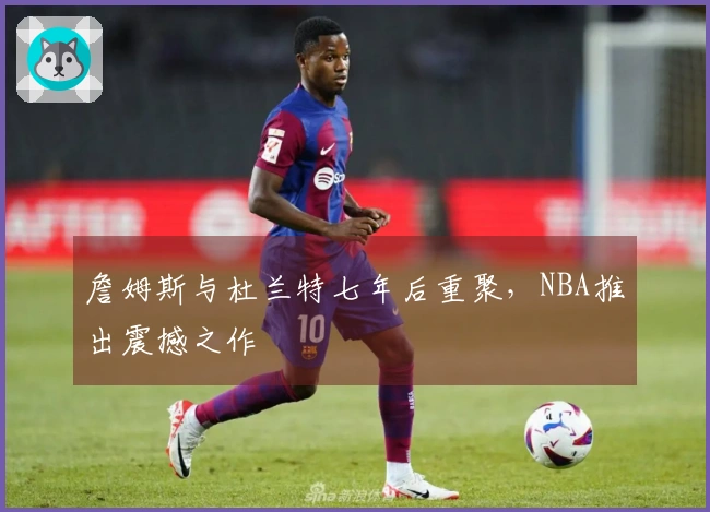 詹姆斯与杜兰特七年后重聚，NBA推出震撼之作