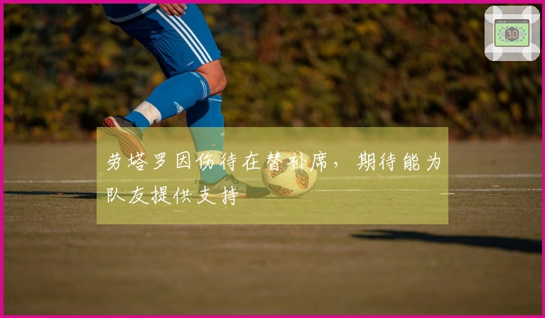 劳塔罗因伤待在替补席，期待能为队友提供支持