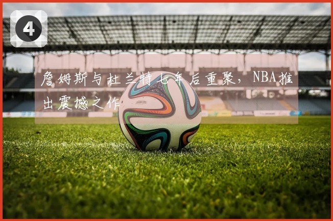 詹姆斯与杜兰特七年后重聚，NBA推出震撼之作