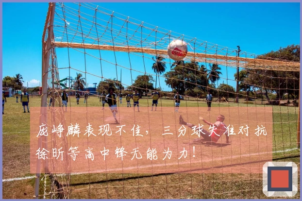 庞峥麟表现不佳，三分球失准对抗徐昕等高中锋无能为力！