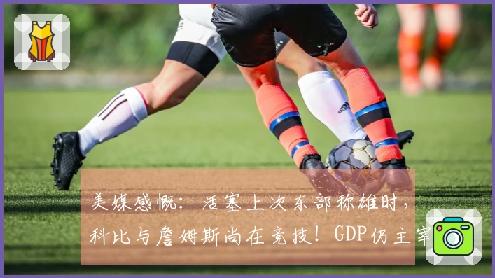 美媒感慨：活塞上次东部称雄时，科比与詹姆斯尚在竞技！GDP仍主宰联盟